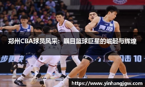 郑州CBA球员风采：瞩目篮球巨星的崛起与辉煌