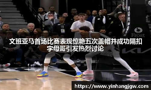 文班亚马首场比赛表现惊艳五次盖帽并成功隔扣字母哥引发热烈讨论