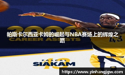 帕斯卡尔西亚卡姆的崛起与NBA赛场上的辉煌之路