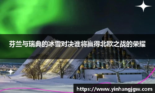 芬兰与瑞典的冰雪对决谁将赢得北欧之战的荣耀